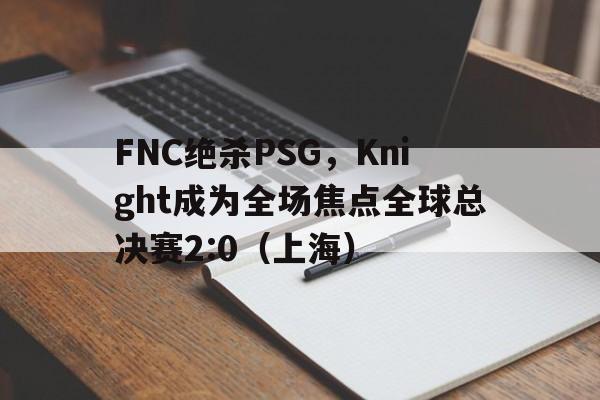 华体会体育-FNC绝杀PSG，Knight成为全场焦点全球总决赛2:0（上海）  第1张