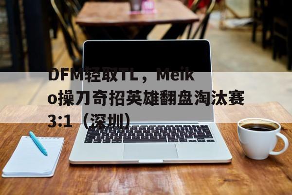 华体会官网-关于DFM轻取TL，Meiko操刀奇招英雄翻盘淘汰赛3:1（深圳）的信息  第1张